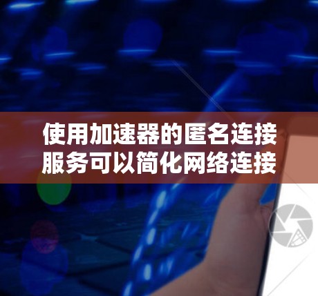 使用加速器的匿名连接服务可以简化网络连接的过程，但需要注意以下几点