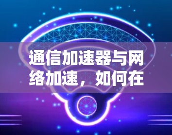 通信加速器与网络加速,如何在分布式网络中实现高效通信 通信加速器与网络加速,如何在分布式网络中实现高效通信
