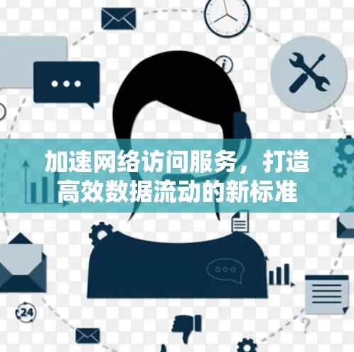 加速网络访问服务,打造高效数据流动的新标准 加速网络访问服务,打造高效数据流动的新标准