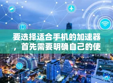 要选择适合手机的加速器，首先需要明确自己的使用习惯和需求。以下是一些步骤和建议