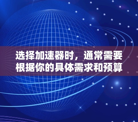 选择加速器时,通常需要根据你的具体需求和预算来决定。以下是一些常见的加速器类型及其适用场景 选择加速器时,通常需要根据你的具体需求和预算来决定。以下是一些常见的加速器类型及其适用场景