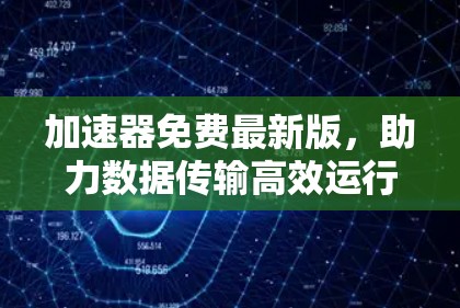 加速器免费最新版,助力数据传输高效运行 加速器免费最新版,助力数据传输高效运行