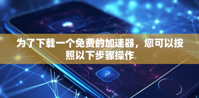为了下载一个免费的加速器，您可以按照以下步骤操作