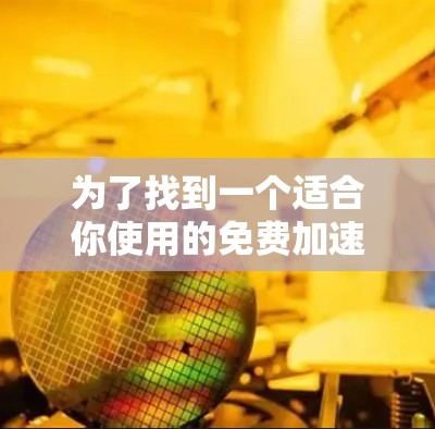 为了找到一个适合你使用的免费加速器，以下是一个有条理的推荐指南