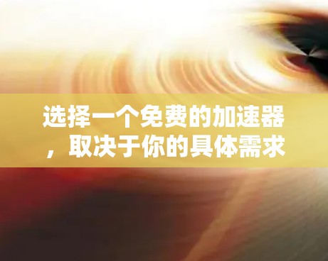 选择一个免费的加速器,取决于你的具体需求和使用习惯。以下是一个分步骤的指南,帮助你高效地进行选择 选择一个免费的加速器,取决于你的具体需求和使用习惯。以下是一个分步骤的指南,帮助你高效地进行选择