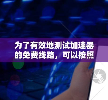 为了有效地测试加速器的免费线路，可以按照以下步骤进行