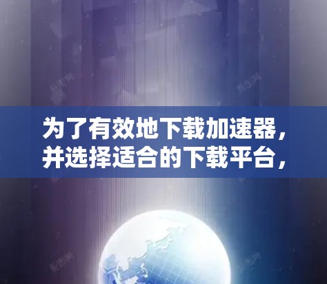 为了有效地下载加速器，并选择适合的下载平台，以下是详细的步骤