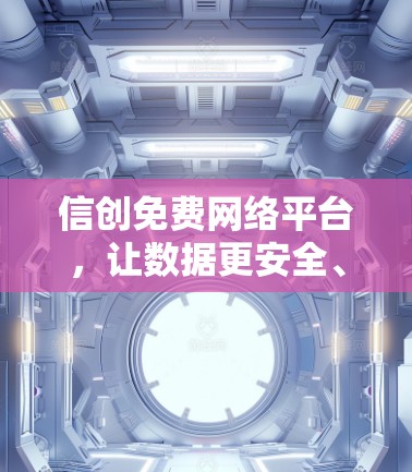 信创免费网络平台,让数据更安全、更便捷 信创免费网络平台,让数据更安全、更便捷