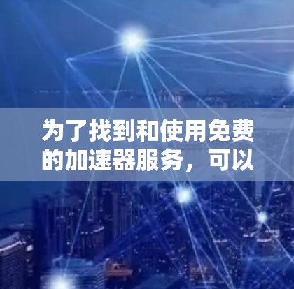 为了找到和使用免费的加速器服务,可以按照以下步骤进行 为了找到和使用免费的加速器服务,可以按照以下步骤进行