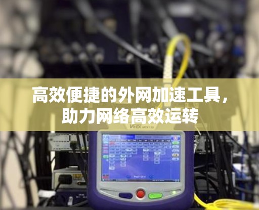 高效便捷的外网加速工具,助力网络高效运转 高效便捷的外网加速工具,助力网络高效运转