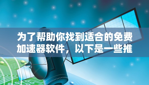为了帮助你找到适合的免费加速器软件,以下是一些推荐,涵盖了快速浏览网页、记录下载时间以及一些额外功能的工具 为了帮助你找到适合的免费加速器软件,以下是一些推荐,涵盖了快速浏览网页、记录下载时间以及一些额外功能的工具