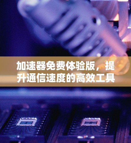 加速器免费体验版,提升通信速度的高效工具 加速器免费体验版,提升通信速度的高效工具