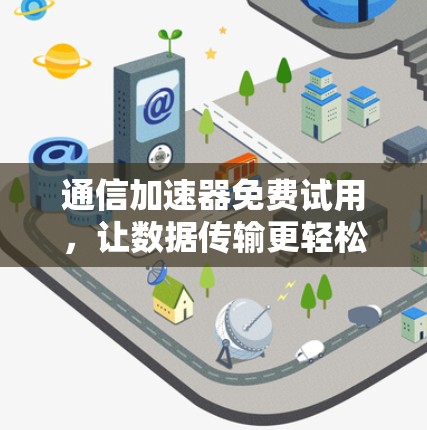 通信加速器免费试用,让数据传输更轻松 通信加速器免费试用,让数据传输更轻松