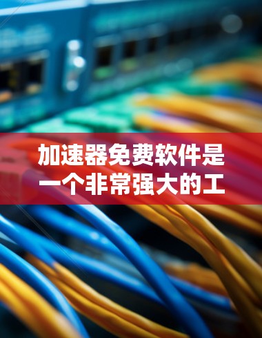 加速器免费软件是一个非常强大的工具，可以帮助您在网络连接不好的时候快速加载网页、下载文件、或者处理文件。以下是几个常见的免费加速软件推荐，您可以根据自己的需求选择使用