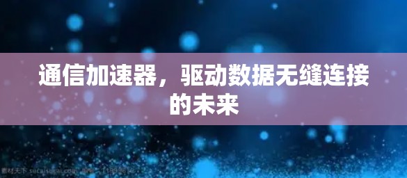 通信加速器,驱动数据无缝连接的未来 通信加速器,驱动数据无缝连接的未来