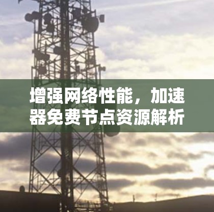 增强网络性能,加速器免费节点资源解析 增强网络性能,加速器免费节点资源解析