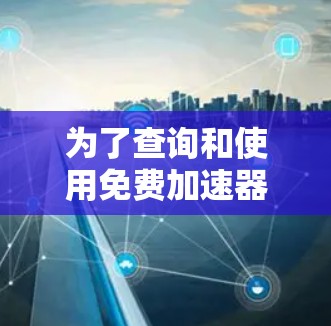 为了查询和使用免费加速器,可以按照以下步骤进行 为了查询和使用免费加速器,可以按照以下步骤进行