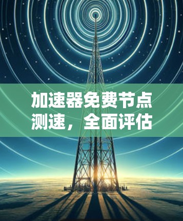 加速器免费节点测速，全面评估网络性能