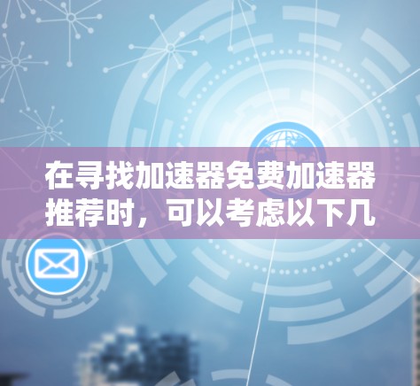 在寻找加速器免费加速器推荐时，可以考虑以下几种选择，每种加速器箱都有其独特的优势和适用场景