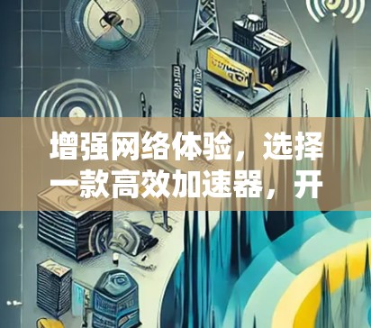 增强网络体验,选择一款高效加速器,开启你的网络新世界 增强网络体验,选择一款高效加速器,开启你的网络新世界