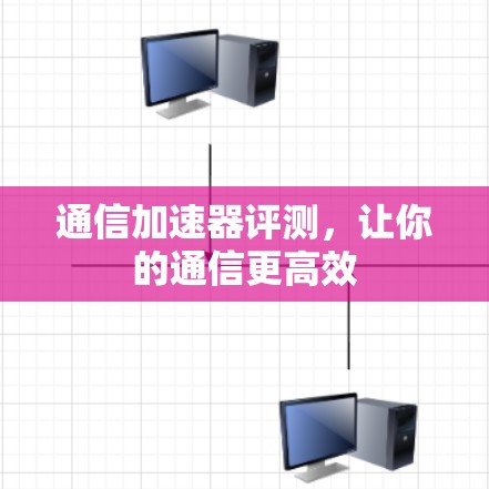 通信加速器评测，让你的通信更高效