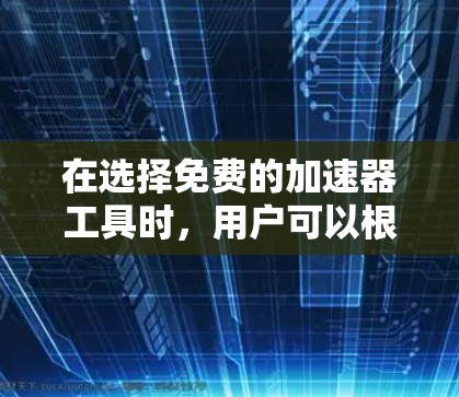 在选择免费的加速器工具时，用户可以根据自己的需求和预算进行权衡。以下是对几种常见的免费加速器工具的总结和推荐