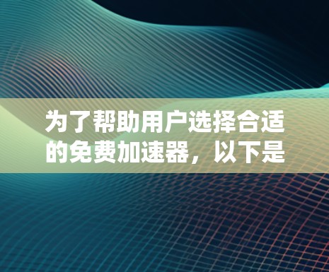 为了帮助用户选择合适的免费加速器，以下是系统地整理和推荐的信息