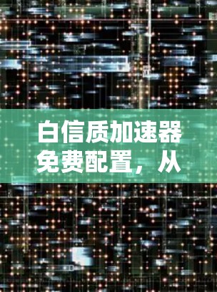 白信质加速器免费配置,从技术实现到实际应用 白信质加速器免费配置,从技术实现到实际应用