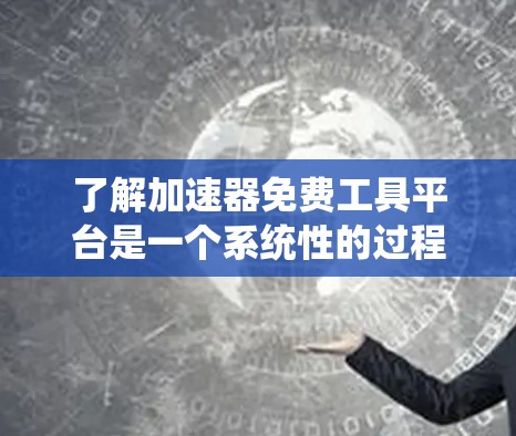 了解加速器免费工具平台是一个系统性的过程，涉及多个方面。以下是一个结构化的总结，帮助您全面了解该平台