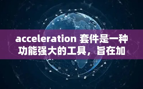 acceleration 套件是一种功能强大的工具，旨在加速网站加载速度。以下是对该工具的详细分析和使用指南