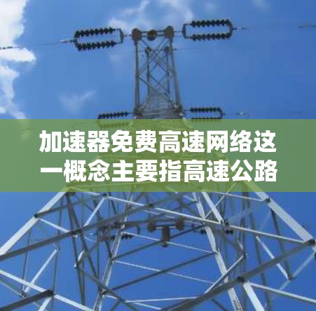 加速器免费高速网络这一概念主要指高速公路上的网络基础设施或设备,旨在在高速公路上提供更快的网络连接。以下是对这个概念的详细分析 加速器免费高速网络这一概念主要指高速公路上的网络基础设施或设备,旨在在高速公路上提供更快的网络连接。以下是对这个概念的详细分析