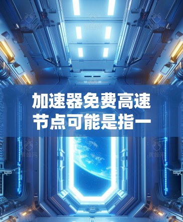 加速器免费高速节点可能是指一些软件或硬件设备，可以用于在高速路上加速或使用。以下是一些可能的解释和步骤