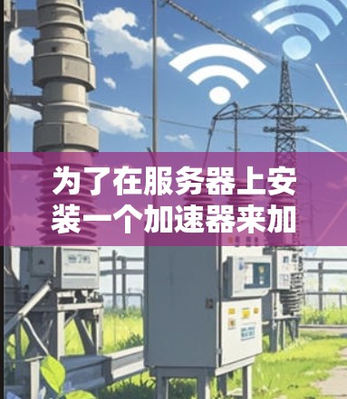 为了在服务器上安装一个加速器来加快网页下载和加载速度,以下是一个清晰的步骤指南 为了在服务器上安装一个加速器来加快网页下载和加载速度,以下是一个清晰的步骤指南