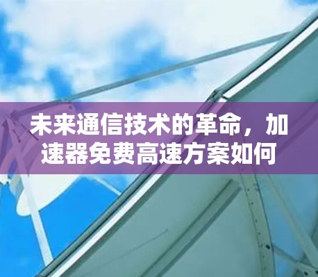 未来通信技术的革命,加速器免费高速方案如何改变我们的生活 未来通信技术的革命,加速器免费高速方案如何改变我们的生活