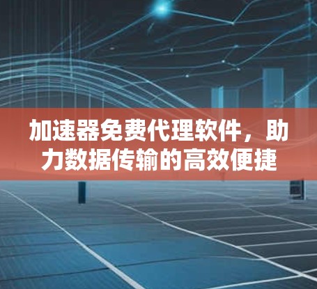 加速器免费代理软件，助力数据传输的高效便捷