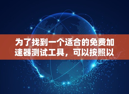 为了找到一个适合的免费加速器测试工具，可以按照以下步骤进行