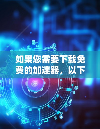如果您需要下载免费的加速器，以下是一个步骤指南