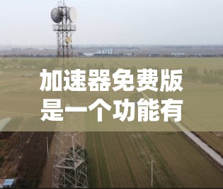 加速器免费版是一个功能有限的工具,主要针对特定场景和需求设计。以下是关于免费版的详细信息 加速器免费版是一个功能有限的工具,主要针对特定场景和需求设计。以下是关于免费版的详细信息