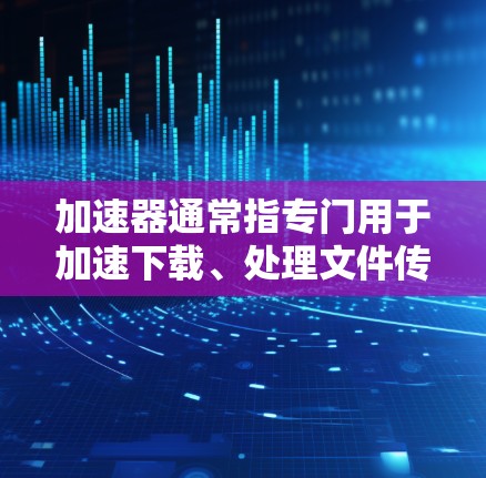 加速器通常指专门用于加速下载、处理文件传输或优化应用程序性能的软件。如果你指的是加速器免费版,通常指的是该软件在功能和适用性上与原版有所不同,但免费版的版本号或功能版本号可能不同 加速器通常指专门用于加速下载、处理文件传输或优化应用程序性能的软件。如果你指的是加速器免费版,通常指的是该软件在功能和适用性上与原版有所不同,但免费版的版本号或功能版本号可能不同