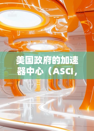 美国政府的加速器中心（ASCI，美国半导体加速器中心）是美国政府的主要加速器之一，负责加速半导体项目，如芯片设计和制造。以下是美国政府的主要加速器节点及其主要功能