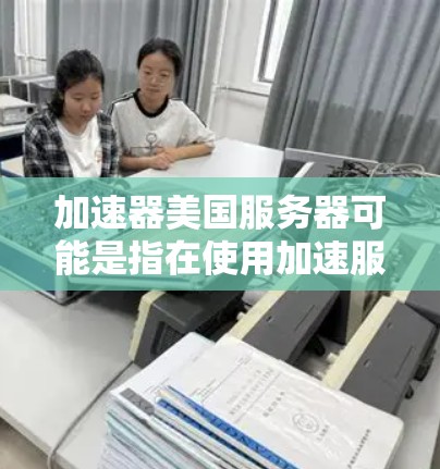 加速器美国服务器可能是指在使用加速服务器时，如何在美国地区配置和使用。以下是一些可能的解释和步骤