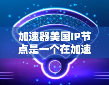 加速器美国IP节点是一个在加速器技术领域具有重要地位的项目，它在加速粒子、提升能源效率和推动科技发展方面发挥了关键作用。以下是对该主题的分步总结和解释