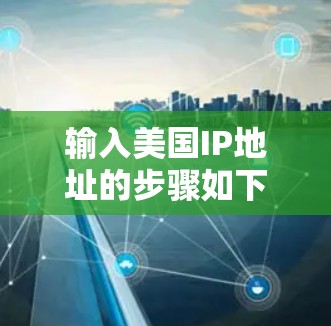输入美国IP地址的步骤如下 输入美国IP地址的步骤如下