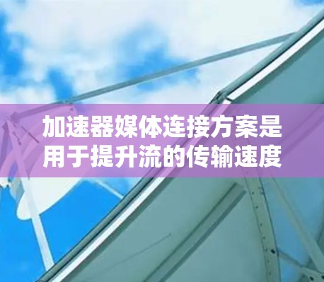 加速器媒体连接方案是用于提升流的传输速度和质量的设备，通过其硬件和软件配置，优化流的同步和加速。以下是对该主题的详细分析