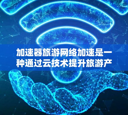 加速器旅游网络加速是一种通过云技术提升旅游产品下载速度的解决方案，具体包括以下步骤