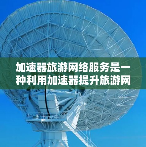 加速器旅游网络服务是一种利用加速器提升旅游网站和旅游攻略加载速度的工具。以下是详细的了解 加速器旅游网络服务是一种利用加速器提升旅游网站和旅游攻略加载速度的工具。以下是详细的了解