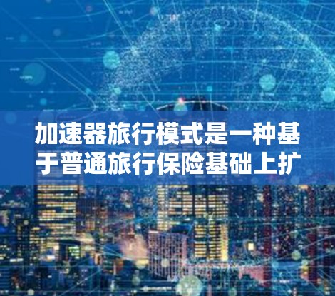 加速器旅行模式是一种基于普通旅行保险基础上扩展的灵活方案,旨在帮助用户在保障的基础上增加额外功能,满足更复杂的旅行需求。以下是对其详细阐述 加速器旅行模式是一种基于普通旅行保险基础上扩展的灵活方案,旨在帮助用户在保障的基础上增加额外功能,满足更复杂的旅行需求。以下是对其详细阐述