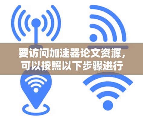要访问加速器论文资源,可以按照以下步骤进行 要访问加速器论文资源,可以按照以下步骤进行