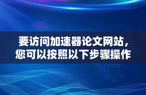 要访问加速器论文网站,您可以按照以下步骤操作 要访问加速器论文网站,您可以按照以下步骤操作