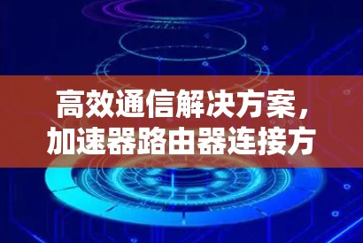 高效通信解决方案,加速器路由器连接方案 高效通信解决方案,加速器路由器连接方案